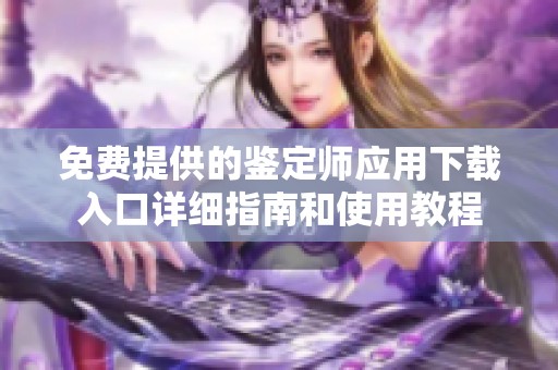 免费提供的鉴定师应用下载入口详细指南和使用教程