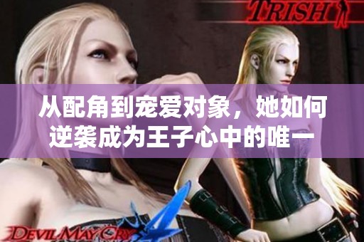 从配角到宠爱对象，她如何逆袭成为王子心中的唯一