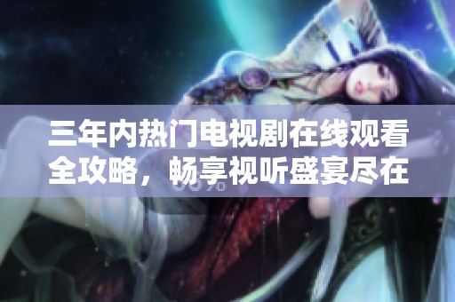 三年内热门电视剧在线观看全攻略，畅享视听盛宴尽在掌握
