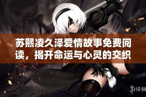 苏熙凌久泽爱情故事免费阅读，揭开命运与心灵的交织之旅