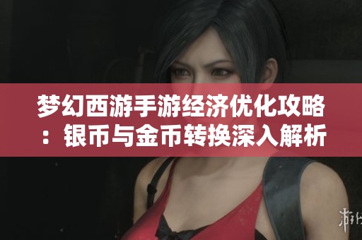 梦幻西游手游经济优化攻略：银币与金币转换深入解析与技巧分享