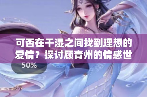 可否在干湿之间找到理想的爱情？探讨顾青州的情感世界
