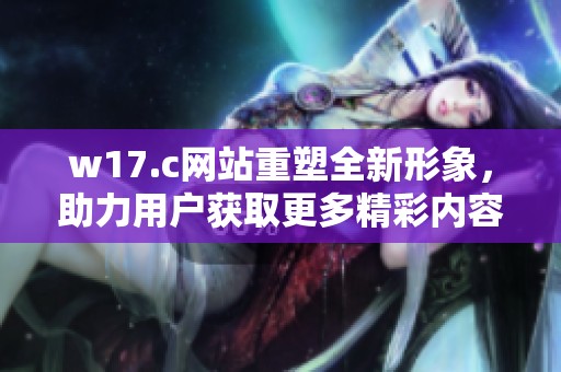 w17.c网站重塑全新形象，助力用户获取更多精彩内容