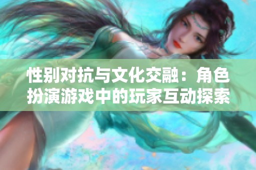 性别对抗与文化交融：角色扮演游戏中的玩家互动探索