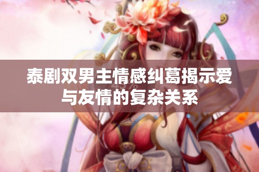泰剧双男主情感纠葛揭示爱与友情的复杂关系