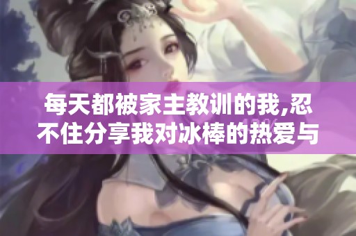 每天都被家主教训的我,忍不住分享我对冰棒的热爱与坚持