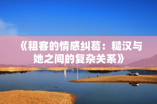《租客的情感纠葛：糙汉与她之间的复杂关系》