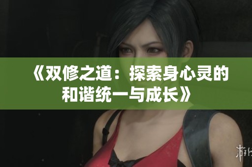 《双修之道：探索身心灵的和谐统一与成长》