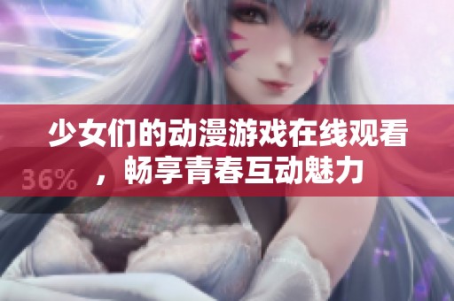 少女们的动漫游戏在线观看，畅享青春互动魅力