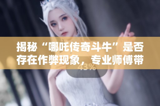 揭秘“哪吒传奇斗牛”是否存在作弊现象，专业师傅带你深度解析