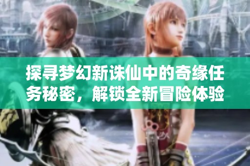 探寻梦幻新诛仙中的奇缘任务秘密，解锁全新冒险体验