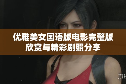优雅美女国语版电影完整版欣赏与精彩剧照分享