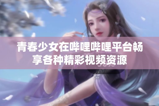 青春少女在哔哩哔哩平台畅享各种精彩视频资源