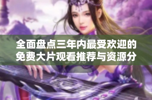 全面盘点三年内最受欢迎的免费大片观看推荐与资源分享