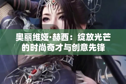 奥丽维娅·赫西：绽放光芒的时尚奇才与创意先锋
