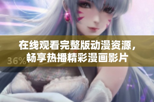 在线观看完整版动漫资源，畅享热播精彩漫画影片