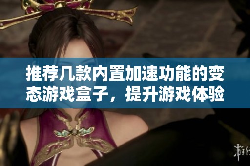 推荐几款内置加速功能的变态游戏盒子，提升游戏体验与乐趣