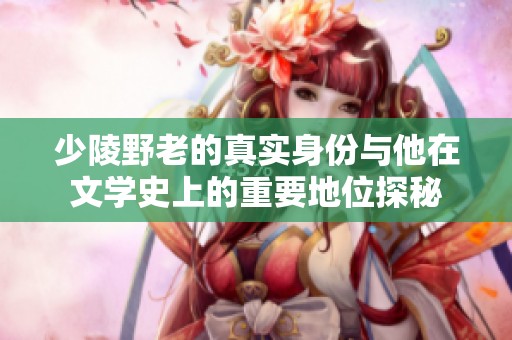 少陵野老的真实身份与他在文学史上的重要地位探秘