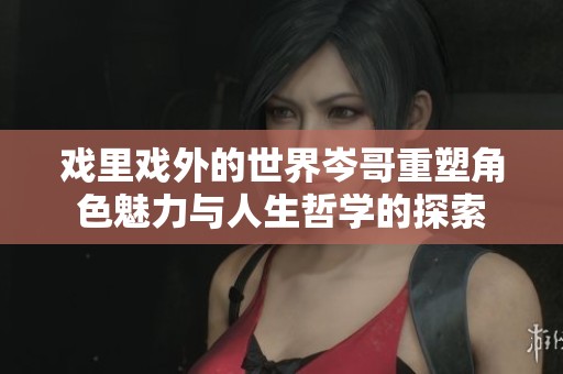 戏里戏外的世界岑哥重塑角色魅力与人生哲学的探索