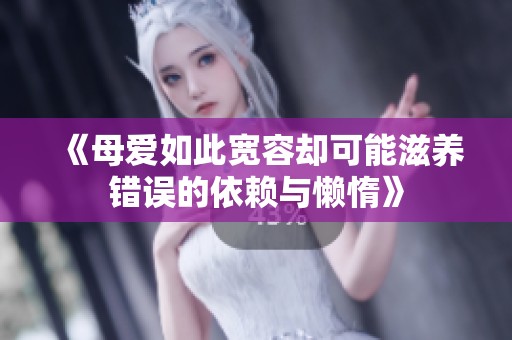 《母爱如此宽容却可能滋养错误的依赖与懒惰》