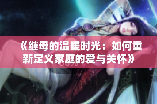 《继母的温暖时光：如何重新定义家庭的爱与关怀》