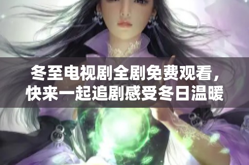 冬至电视剧全剧免费观看，快来一起追剧感受冬日温暖