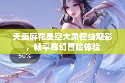 天美麻花星空大象在线观影，畅享奇幻冒险体验