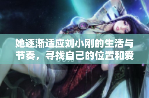 她逐渐适应刘小刚的生活与节奏，寻找自己的位置和爱情