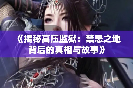 《揭秘高压监狱：禁忌之地背后的真相与故事》