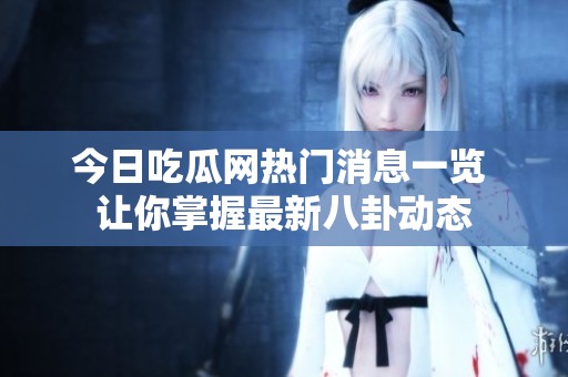 今日吃瓜网热门消息一览 让你掌握最新八卦动态