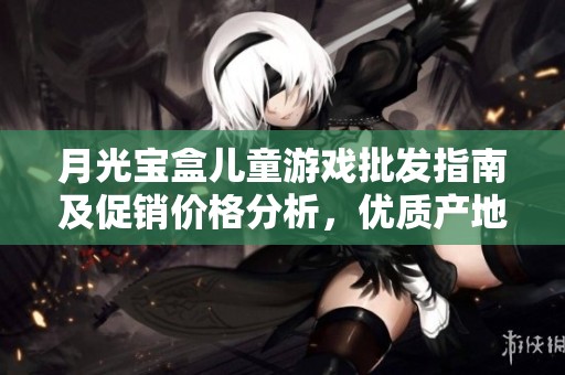 月光宝盒儿童游戏批发指南及促销价格分析，优质产地推荐