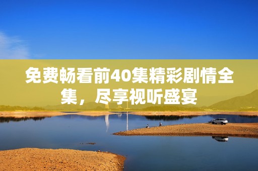 免费畅看前40集精彩剧情全集，尽享视听盛宴