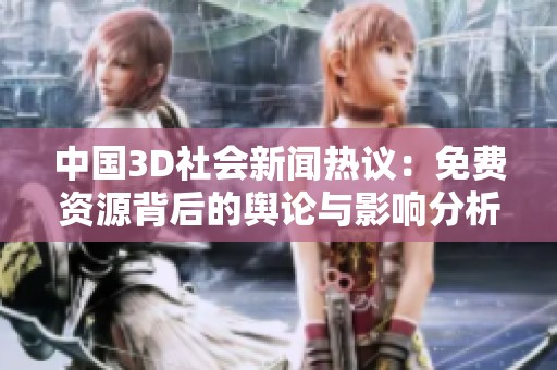 中国3D社会新闻热议：免费资源背后的舆论与影响分析