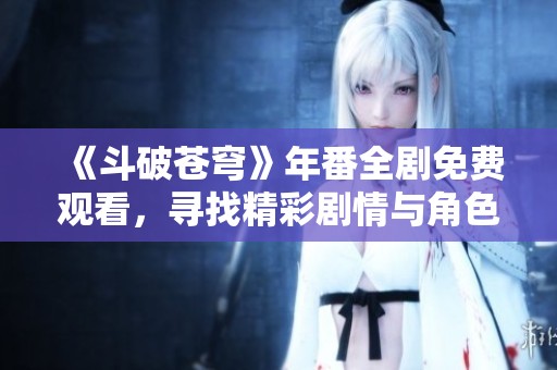 《斗破苍穹》年番全剧免费观看，寻找精彩剧情与角色发展之旅