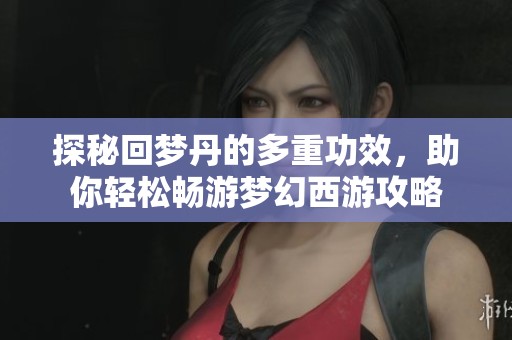 探秘回梦丹的多重功效，助你轻松畅游梦幻西游攻略