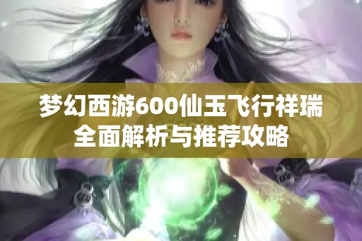 梦幻西游600仙玉飞行祥瑞全面解析与推荐攻略