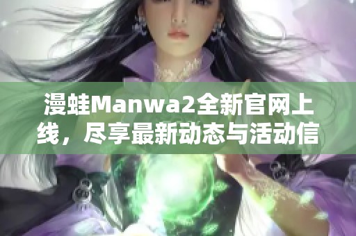 漫蛙Manwa2全新官网上线，尽享最新动态与活动信息