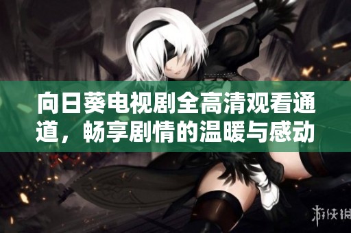 向日葵电视剧全高清观看通道，畅享剧情的温暖与感动