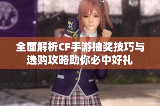 全面解析CF手游抽奖技巧与选购攻略助你必中好礼