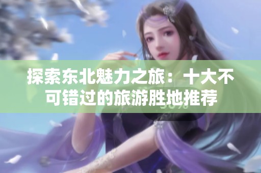 探索东北魅力之旅：十大不可错过的旅游胜地推荐