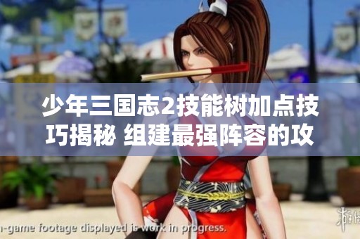少年三国志2技能树加点技巧揭秘 组建最强阵容的攻略分享