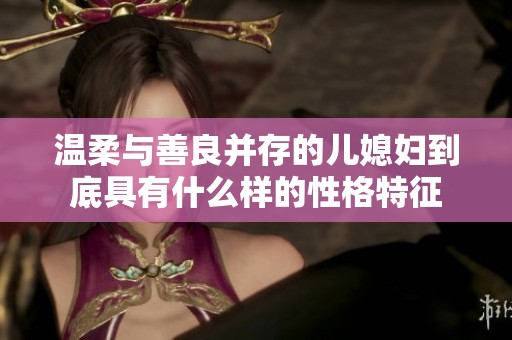 温柔与善良并存的儿媳妇到底具有什么样的性格特征