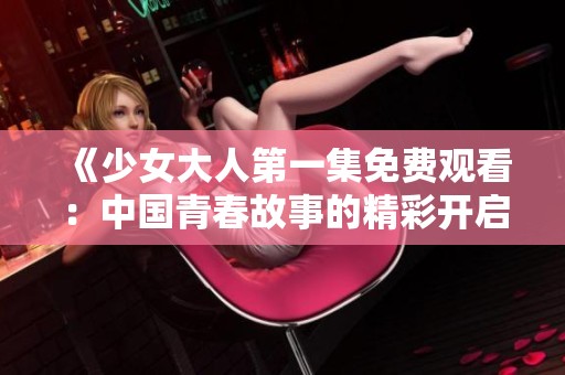 《少女大人第一集免费观看：中国青春故事的精彩开启》