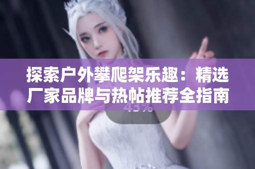 探索户外攀爬架乐趣：精选厂家品牌与热帖推荐全指南