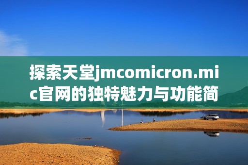 探索天堂jmcomicron.mic官网的独特魅力与功能简介