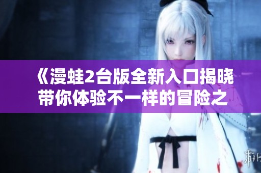 《漫蛙2台版全新入口揭晓 带你体验不一样的冒险之旅》