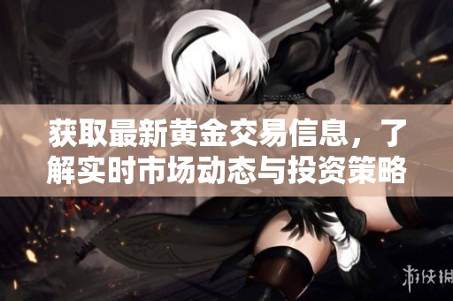 获取最新黄金交易信息，了解实时市场动态与投资策略