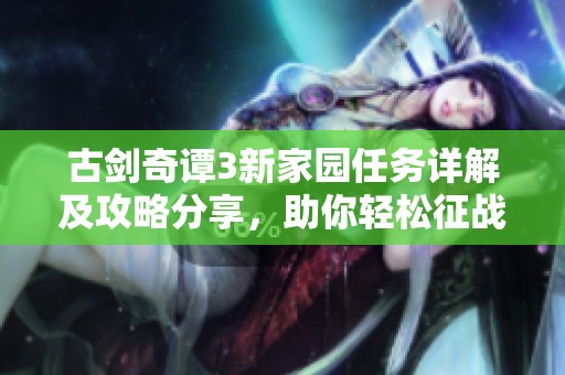 古剑奇谭3新家园任务详解及攻略分享，助你轻松征战手游世界