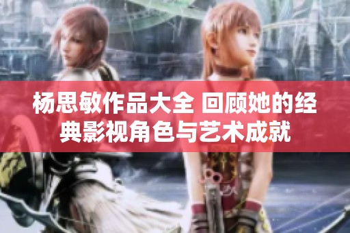 杨思敏作品大全 回顾她的经典影视角色与艺术成就