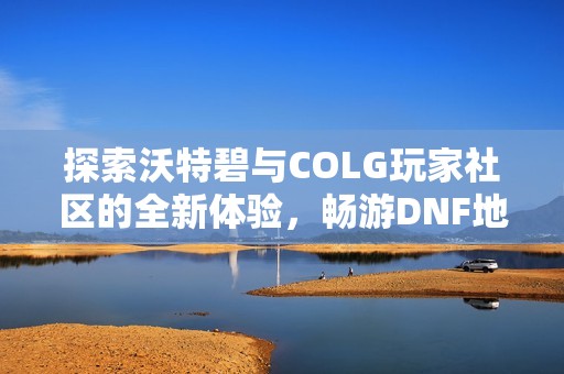 探索沃特碧与COLG玩家社区的全新体验，畅游DNF地下城与勇士世界